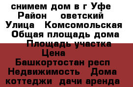 снимем дом в г.Уфе › Район ­ Cоветский › Улица ­ Комсомольская › Общая площадь дома ­ 40 › Площадь участка ­ 100 › Цена ­ 10 000 - Башкортостан респ. Недвижимость » Дома, коттеджи, дачи аренда   